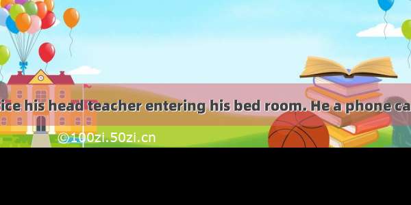 Jimmy didn’t notice his head teacher entering his bed room. He a phone call.A. answeredB.