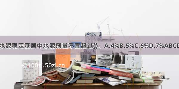 水泥稳定基层中水泥剂量不宜超过()。A.4%B.5%C.6%D.7%ABCD