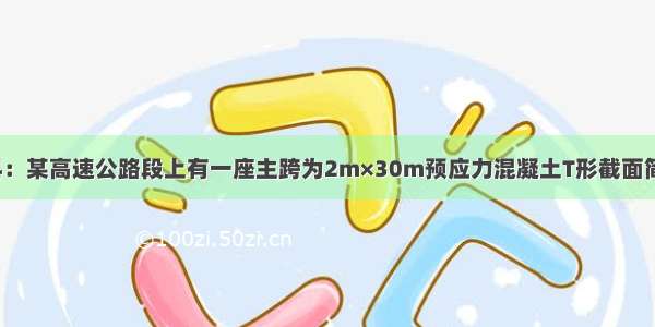 1．背景材料：某高速公路段上有一座主跨为2m×30m预应力混凝土T形截面简支梁桥 采用