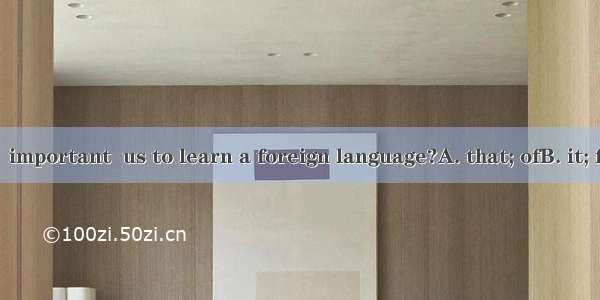 Do you think  important  us to learn a foreign language?A. that; ofB. it; forC. this; isD