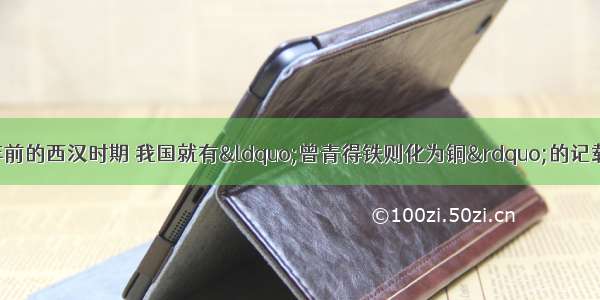 早在距今2000余年前的西汉时期 我国就有“曾青得铁则化为铜”的记载 用现代化学观点