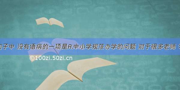 单选题下列句子中 没有语病的一项是A.中小学规范办学的问题 对于很多老师 学生以及家长