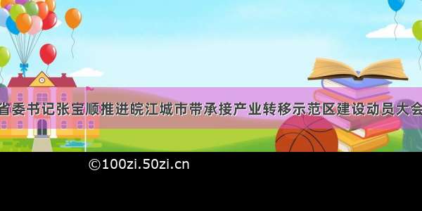 单选题安徽省委书记张宝顺推进皖江城市带承接产业转移示范区建设动员大会上强调指出 