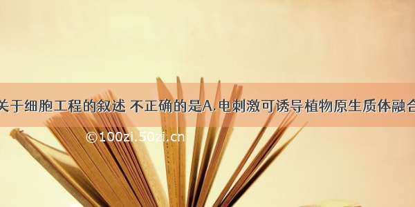 单选题下列关于细胞工程的叙述 不正确的是A.电刺激可诱导植物原生质体融合或动物细胞