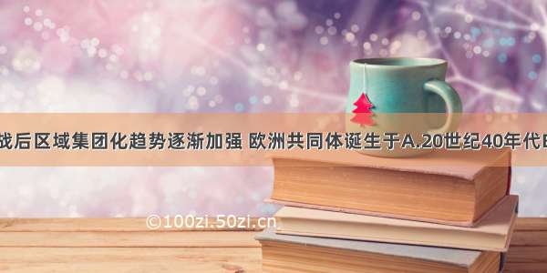 单选题二战后区域集团化趋势逐渐加强 欧洲共同体诞生于A.20世纪40年代B.20世纪6