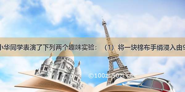 化学晚会上 小华同学表演了下列两个趣味实验：（1）将一块棉布手绢浸入由95%酒精和水