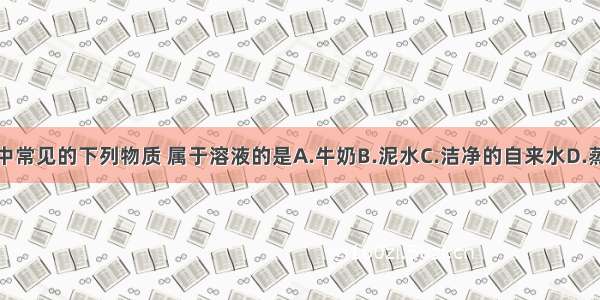 生活中常见的下列物质 属于溶液的是A.牛奶B.泥水C.洁净的自来水D.蒸馏水