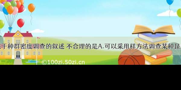 单选题下列关于种群密度调查的叙述 不合理的是A.可以采用样方法调查某种昆虫卵的密度B.