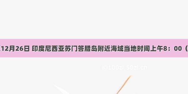 单选题12月26日 印度尼西亚苏门答腊岛附近海域当地时间上午8：00（东七区