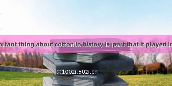 The most important thing about cotton in history is  part that it played in  Industrial Re