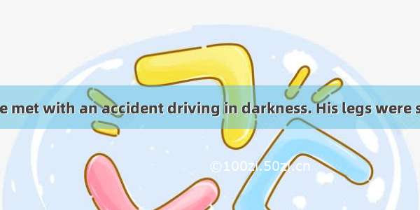 A friend of mine met with an accident driving in darkness. His legs were so hurt that he c
