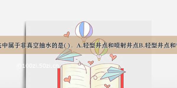 井点降水方法中属于非真空抽水的是()。A.轻型井点和喷射井点B.轻型井点和管井井点C.喷