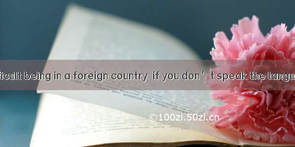 It is always difficult being in a foreign country  if you don’t speak the language. A.  ex