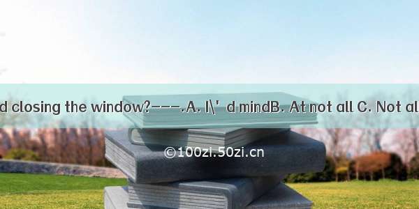 ---Would you mind closing the window?---.A. I\'d mindB. At not all C. Not all atD. Not at a