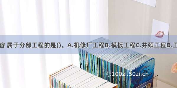 下列工程内容 属于分部工程的是()。A.机修厂工程B.模板工程C.井颈工程D.工作面预注浆