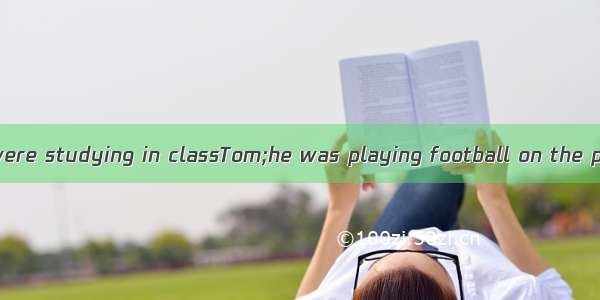 All the students were studying in classTom;he was playing football on the playground.A. ex