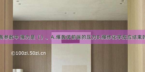 在炸药的爆轰参数中 爆力是（）。A.爆轰波前端的压力B.爆炸化学反应结束时爆轰波的压