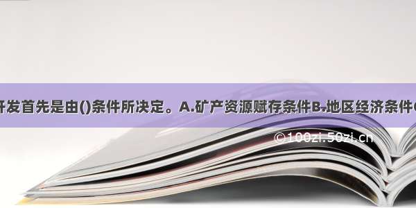 矿产资源的开发首先是由()条件所决定。A.矿产资源赋存条件B.地区经济条件C.地区交通条