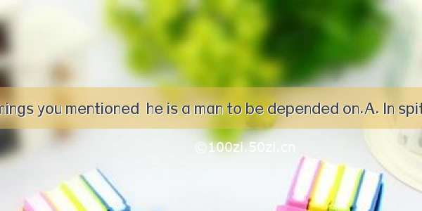 all the shortcomings you mentioned  he is a man to be depended on.A. In spite B. Although