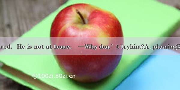 27．—I can’t find Fred．He is not at home． —Why don’t tryhim?A. phoningB. to phoneC. phoneD.