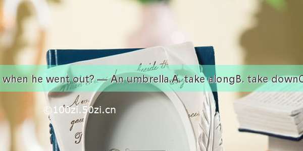 — What did he  when he went out? — An umbrella.A. take alongB. take downC. take onD. take