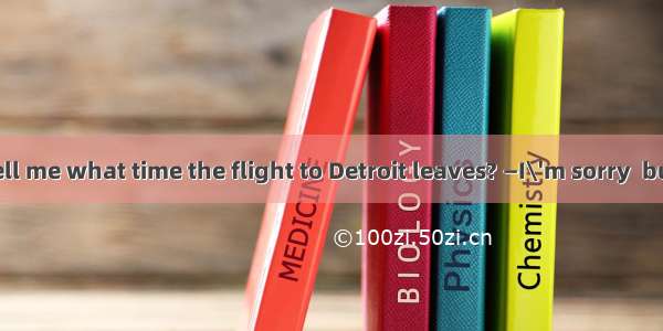 31．—Can you tell me what time the flight to Detroit leaves? —I\'m sorry  but it ．A. has bee