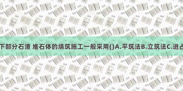 土石围堰水下部分石渣 堆石体的填筑施工一般采用()A.平筑法B.立筑法C.进占法D.分层填