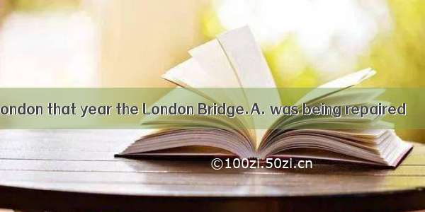 While you were in London that year the London Bridge.A. was being repaired　　　　B. had been