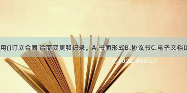 施工项目必须采用()订立合同 洽商变更和记录。A.书面形式B.协议书C.电子文档D.口头协议ABCD