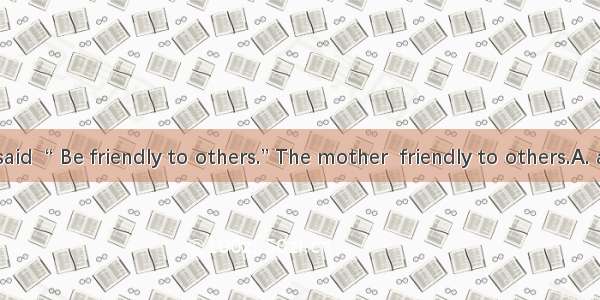 The mother said  “ Be friendly to others.” The mother  friendly to others.A. asked her son