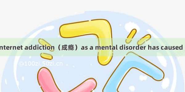 31. The decision  Internet addiction（成瘾）as a mental disorder has caused much debate.A. to