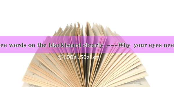 32. ---I can’t see words on the blackboard clearly .---Why  your eyes need  .Perhaps you n