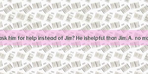 64. Why did you ask him for help instead of Jim? He ishelpful than Jim.A. no moreB. any mo