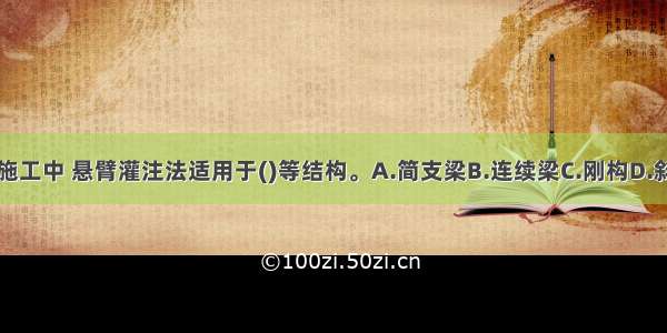 在铁路桥梁施工中 悬臂灌注法适用于()等结构。A.简支梁B.连续梁C.刚构D.斜拉桥E.拱桥