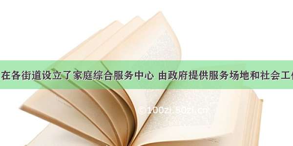 广州市率先在各街道设立了家庭综合服务中心 由政府提供服务场地和社会工作者的工资 