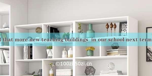 30. We are told that more new teaching buildings  in our school next term. A. will be buil