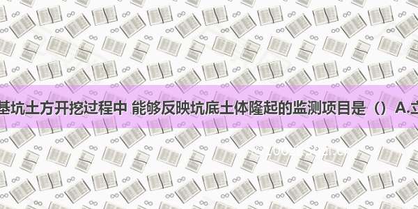 没有支护的基坑土方开挖过程中 能够反映坑底土体隆起的监测项目是（）A.立柱变形B.冠