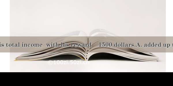 10.That year his total income  with his reward    1500 dollars.A. added up to; addedB. add