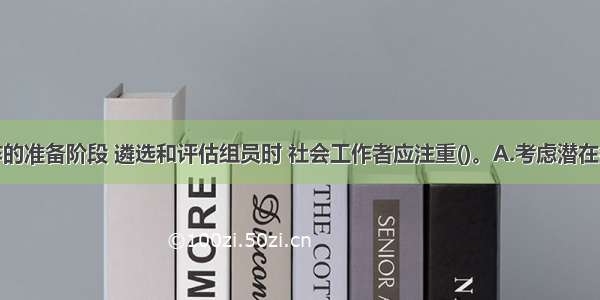 在小组工作的准备阶段 遴选和评估组员时 社会工作者应注重()。A.考虑潜在组员的来源