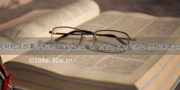 了解社区居民对社区的看法和需要可以通过（）方式。A.访问法B.抽样调查C.网络调查D.媒