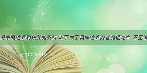 老年人有获得家庭赡养和扶养的权利 以下关于具体赡养内容的描述中 不正确的是()。A.