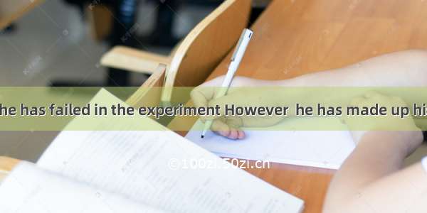 It’s  time that he has failed in the experiment However  he has made up his mind to try  t