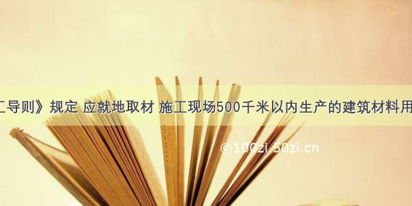 《绿色施工导则》规定 应就地取材 施工现场500千米以内生产的建筑材料用量占建筑材