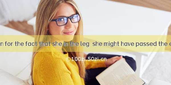 Had it not been for the fact that she in the leg  she might have passed the exam.A. injur