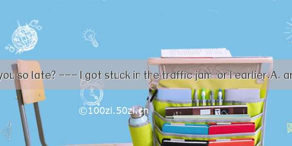 --- Why are you so late? --- I got stuck in the traffic jam  or I earlier.A. arrivedB. had