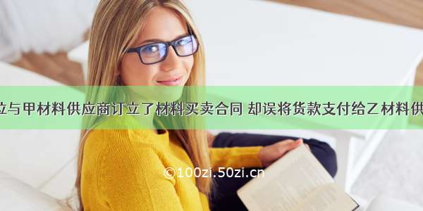 某施工单位与甲材料供应商订立了材料买卖合同 却误将货款支付给乙材料供应商 随后 