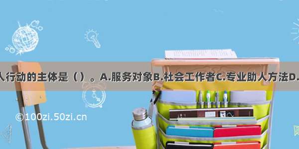 社会工作中 助人行动的主体是（）。A.服务对象B.社会工作者C.专业助人方法D.助人活动ABCD