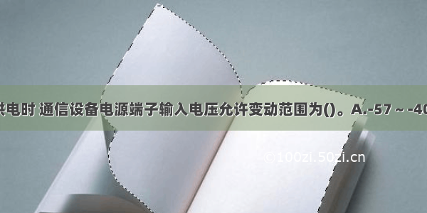 由直流电源供电时 通信设备电源端子输入电压允许变动范围为()。A.-57～-40VB.-56～-4