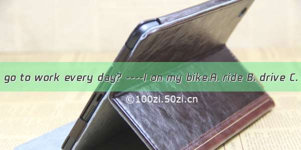 ----How do you go to work every day? ----I on my bike.A. ride B. drive C. take D. walk