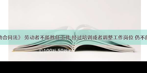 根据《劳动合同法》 劳动者不能胜任工作 经过培训或者调整工作岗位 仍不能胜任工作